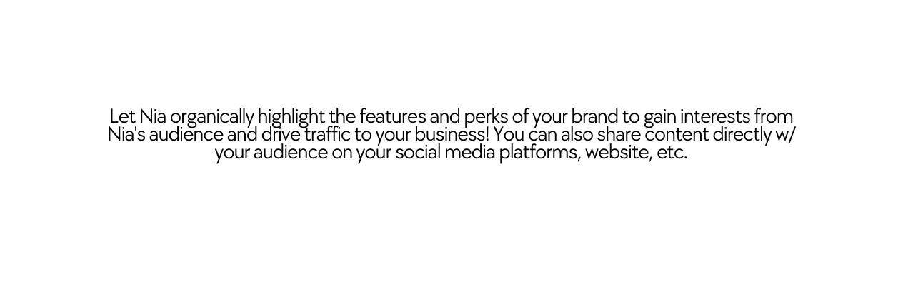 Let Nia organically highlight the features and perks of your brand to gain interests from Nia s audience and drive traffic to your business You can also share content directly w your audience on your social media platforms website etc
